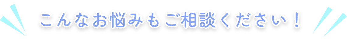 こんなお悩みもご相談ください!